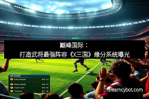 巅峰国际:打造武将最强阵容《X三国》缘分系统曝光