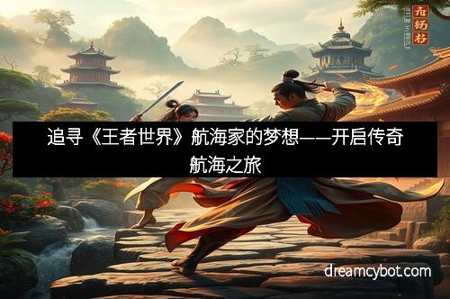追寻《王者世界》航海家的梦想——开启传奇航海之旅